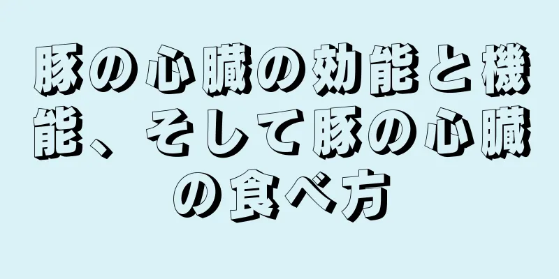 豚の心臓の効能と機能、そして豚の心臓の食べ方