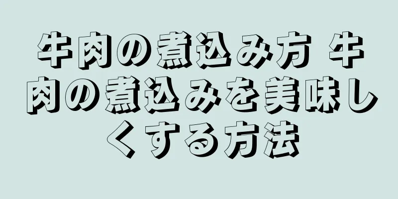 牛肉の煮込み方 牛肉の煮込みを美味しくする方法