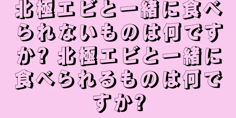 北極エビと一緒に食べられないものは何ですか? 北極エビと一緒に食べられるものは何ですか?