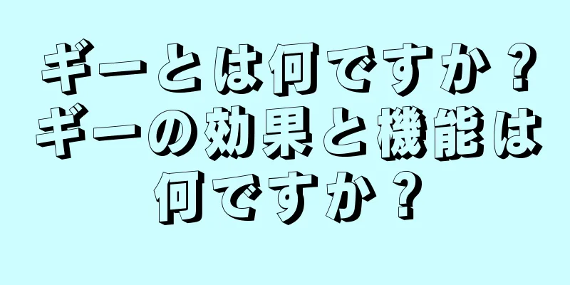 ギーとは何ですか？ギーの効果と機能は何ですか？
