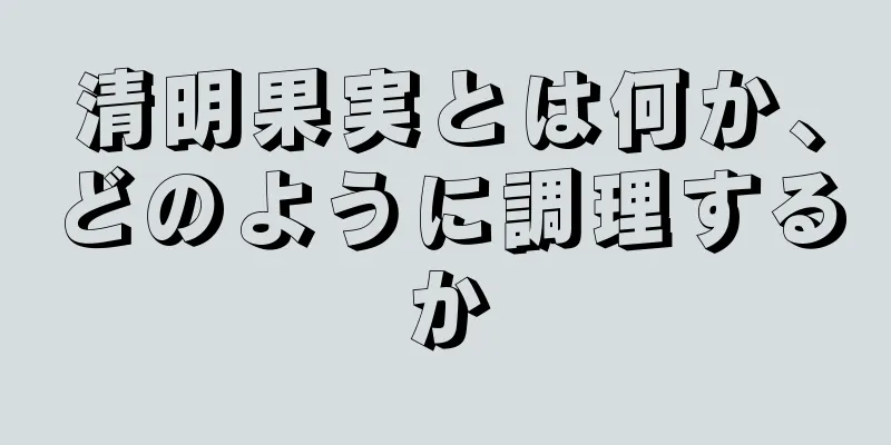 清明果実とは何か、どのように調理するか