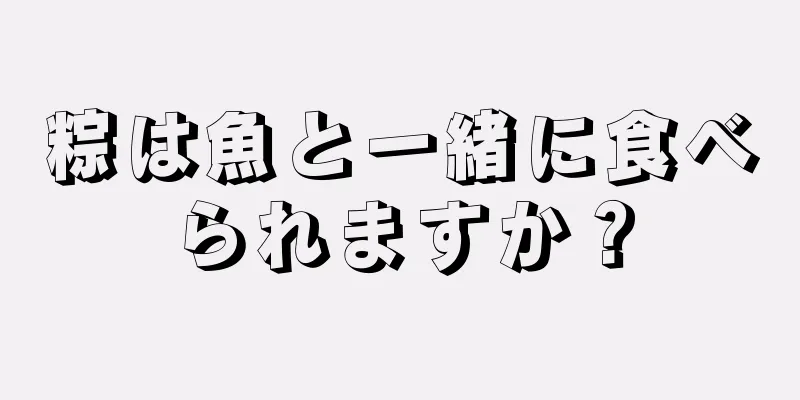 粽は魚と一緒に食べられますか？