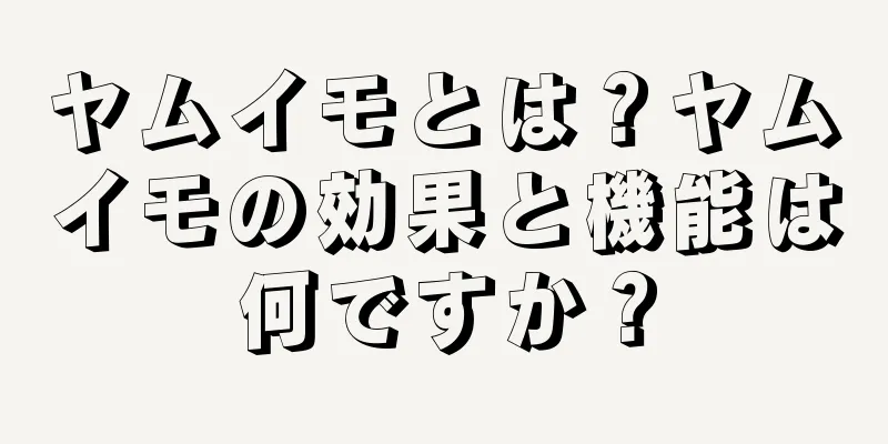 ヤムイモとは？ヤムイモの効果と機能は何ですか？
