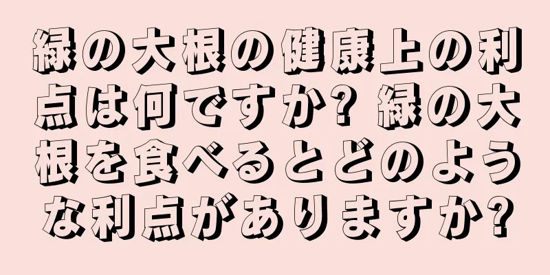 緑の大根の健康上の利点は何ですか? 緑の大根を食べるとどのような利点がありますか?