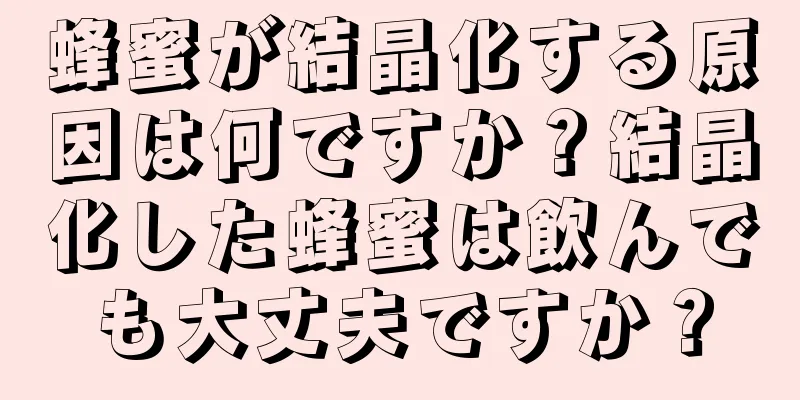 蜂蜜が結晶化する原因は何ですか？結晶化した蜂蜜は飲んでも大丈夫ですか？