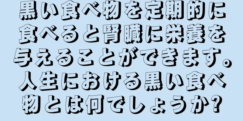 黒い食べ物を定期的に食べると腎臓に栄養を与えることができます。人生における黒い食べ物とは何でしょうか?