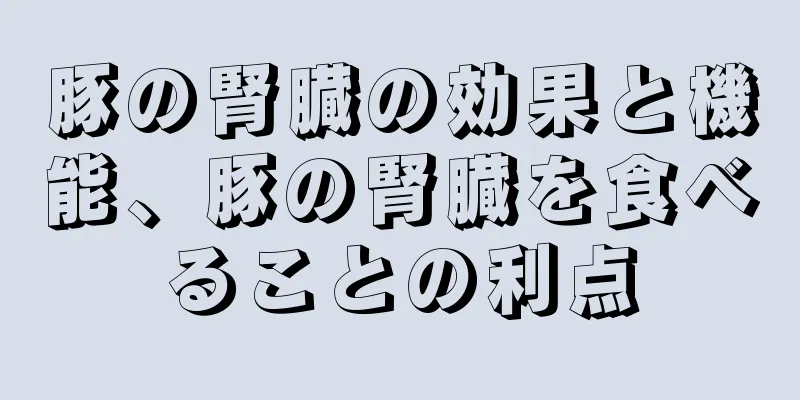 豚の腎臓の効果と機能、豚の腎臓を食べることの利点