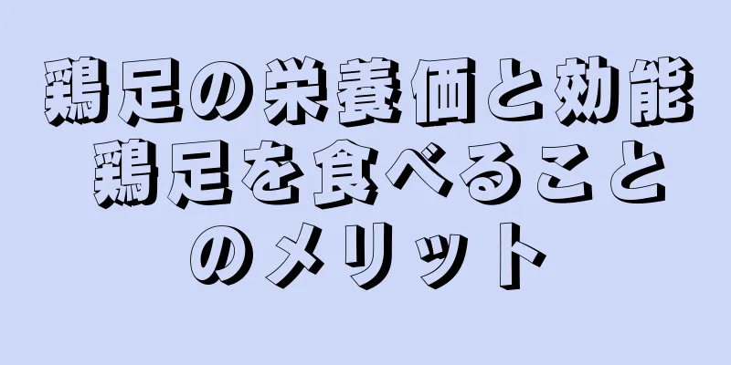 鶏足の栄養価と効能 鶏足を食べることのメリット