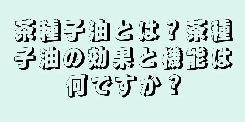 茶種子油とは？茶種子油の効果と機能は何ですか？