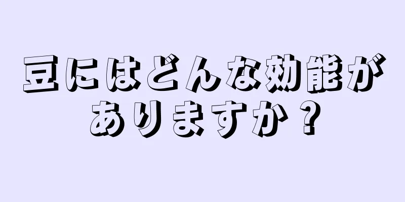 豆にはどんな効能がありますか？