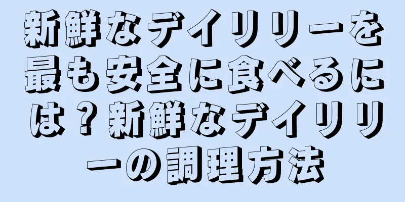 新鮮なデイリリーを最も安全に食べるには？新鮮なデイリリーの調理方法