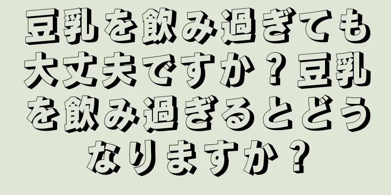 豆乳を飲み過ぎても大丈夫ですか？豆乳を飲み過ぎるとどうなりますか？