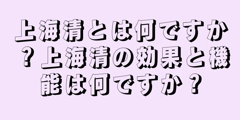上海清とは何ですか？上海清の効果と機能は何ですか？
