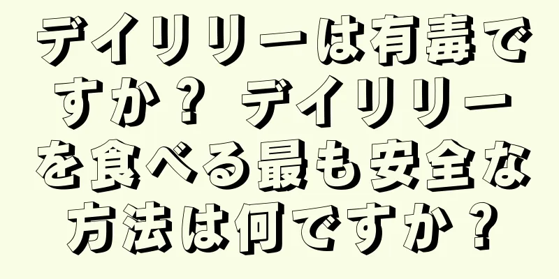 デイリリーは有毒ですか？ デイリリーを食べる最も安全な方法は何ですか？