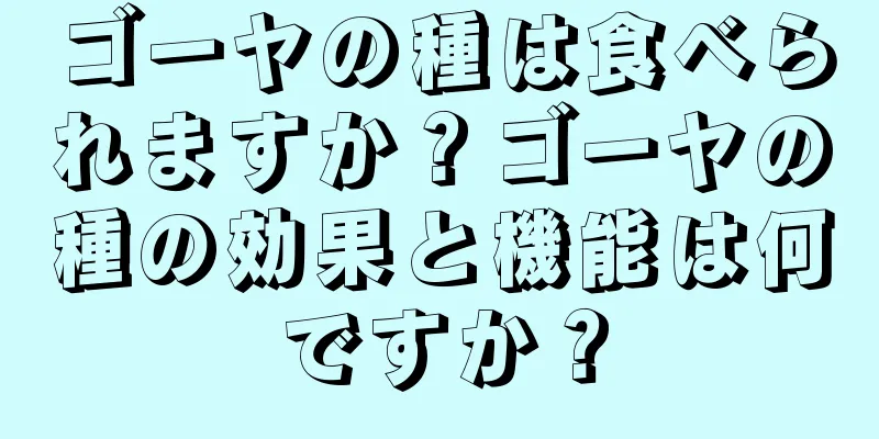 ゴーヤの種は食べられますか？ゴーヤの種の効果と機能は何ですか？
