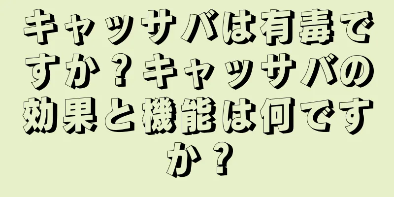 キャッサバは有毒ですか？キャッサバの効果と機能は何ですか？