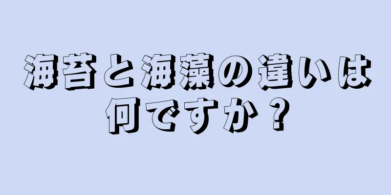海苔と海藻の違いは何ですか？