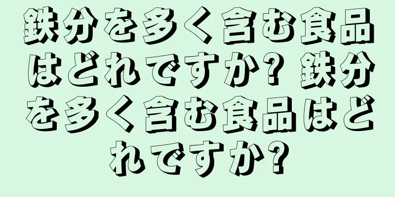 鉄分を多く含む食品はどれですか? 鉄分を多く含む食品はどれですか?