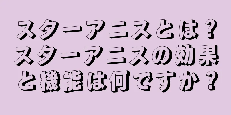 スターアニスとは？スターアニスの効果と機能は何ですか？