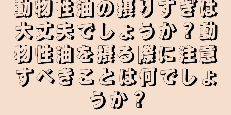 動物性油の摂りすぎは大丈夫でしょうか？動物性油を摂る際に注意すべきことは何でしょうか？