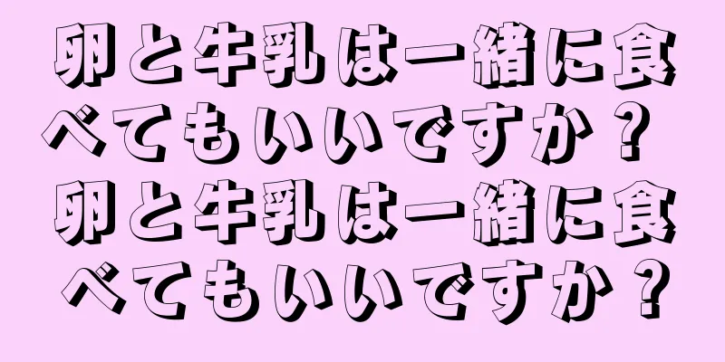 卵と牛乳は一緒に食べてもいいですか？ 卵と牛乳は一緒に食べてもいいですか？