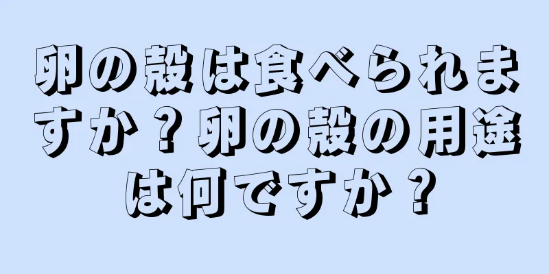 卵の殻は食べられますか？卵の殻の用途は何ですか？