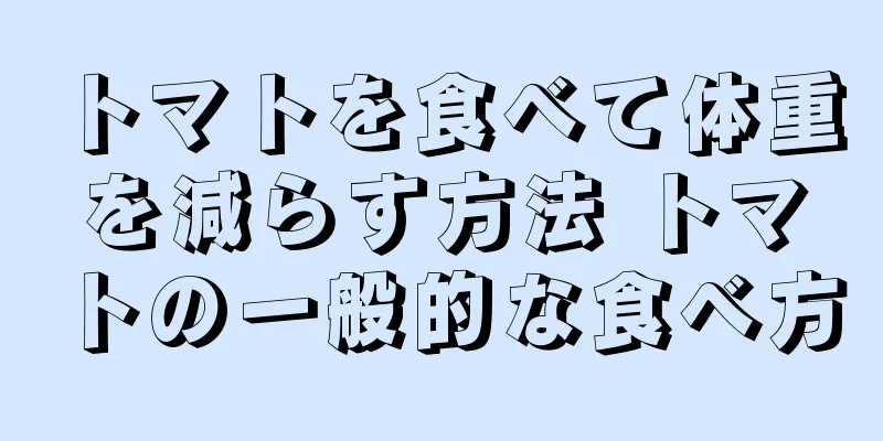 トマトを食べて体重を減らす方法 トマトの一般的な食べ方