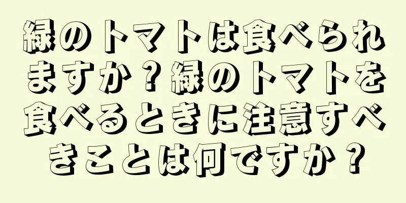 緑のトマトは食べられますか？緑のトマトを食べるときに注意すべきことは何ですか？