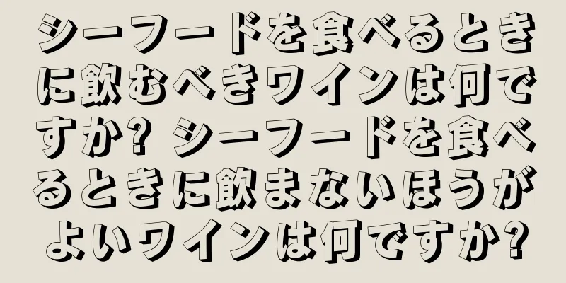 シーフードを食べるときに飲むべきワインは何ですか? シーフードを食べるときに飲まないほうがよいワインは何ですか?