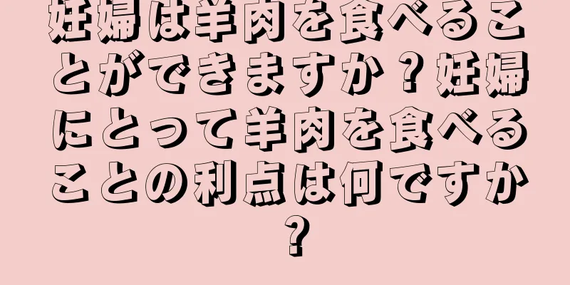 妊婦は羊肉を食べることができますか？妊婦にとって羊肉を食べることの利点は何ですか？