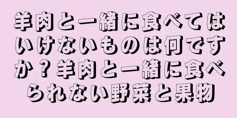 羊肉と一緒に食べてはいけないものは何ですか？羊肉と一緒に食べられない野菜と果物