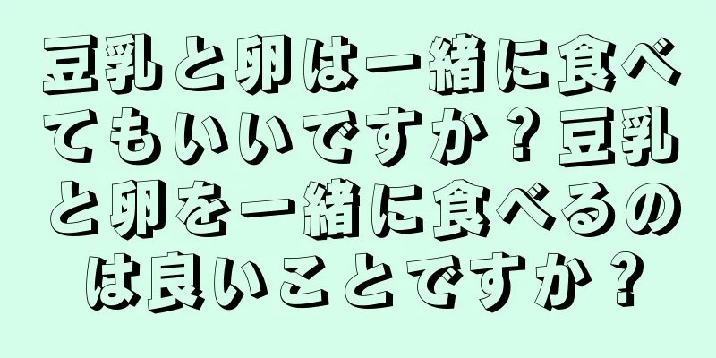豆乳と卵は一緒に食べてもいいですか？豆乳と卵を一緒に食べるのは良いことですか？