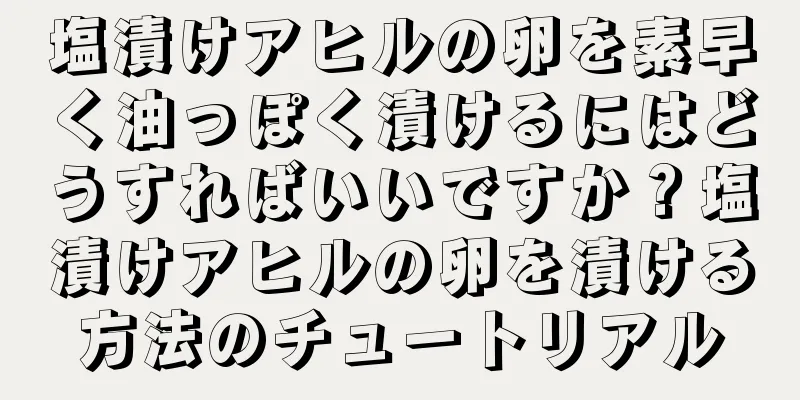 塩漬けアヒルの卵を素早く油っぽく漬けるにはどうすればいいですか？塩漬けアヒルの卵を漬ける方法のチュートリアル