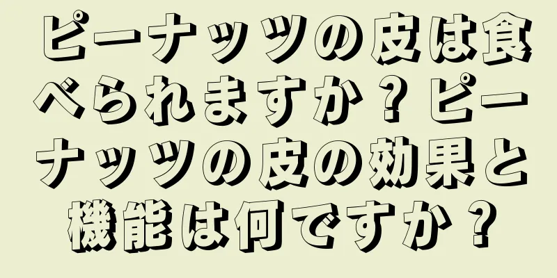 ピーナッツの皮は食べられますか？ピーナッツの皮の効果と機能は何ですか？