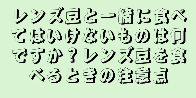 レンズ豆と一緒に食べてはいけないものは何ですか？レンズ豆を食べるときの注意点
