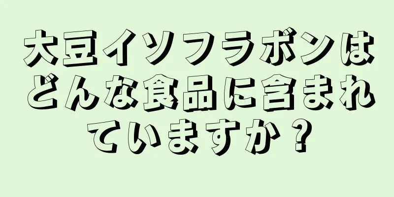 大豆イソフラボンはどんな食品に含まれていますか？