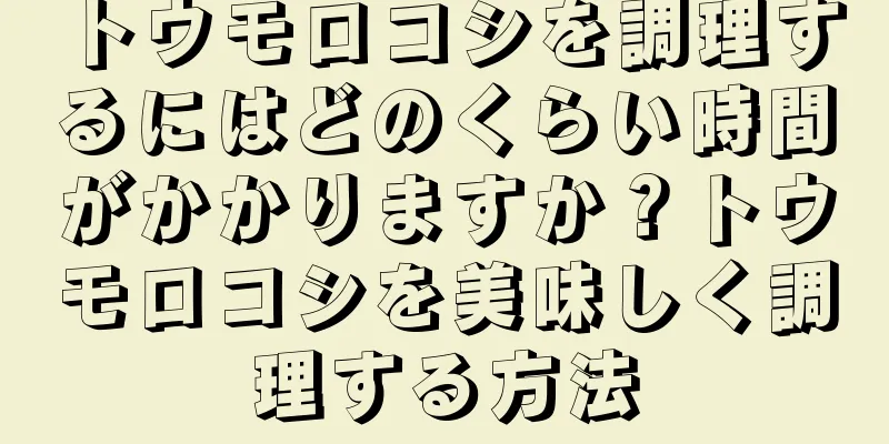トウモロコシを調理するにはどのくらい時間がかかりますか？トウモロコシを美味しく調理する方法