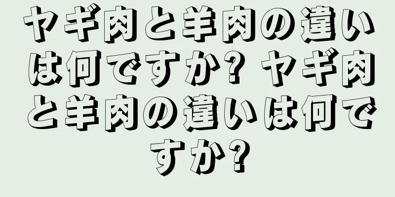 ヤギ肉と羊肉の違いは何ですか? ヤギ肉と羊肉の違いは何ですか?