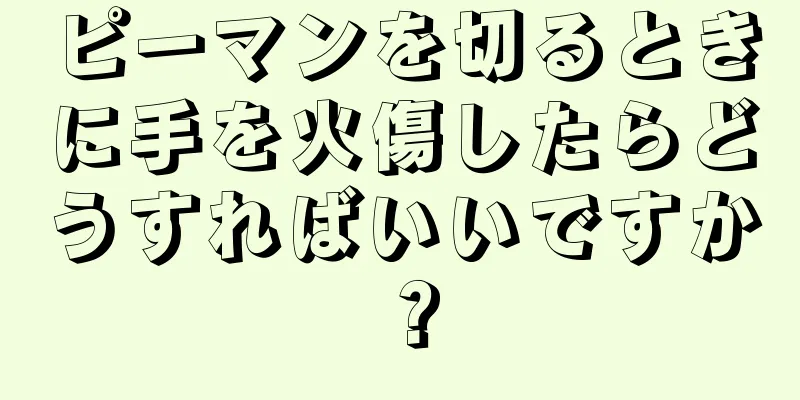 ピーマンを切るときに手を火傷したらどうすればいいですか？