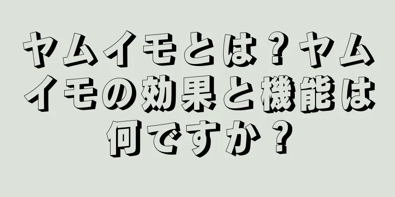ヤムイモとは？ヤムイモの効果と機能は何ですか？