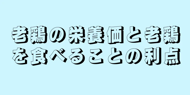 老鶏の栄養価と老鶏を食べることの利点