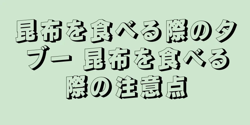 昆布を食べる際のタブー 昆布を食べる際の注意点
