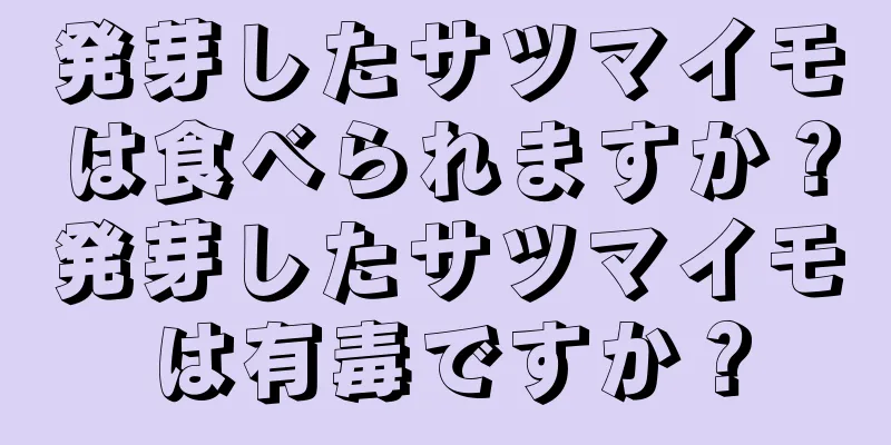 発芽したサツマイモは食べられますか？発芽したサツマイモは有毒ですか？