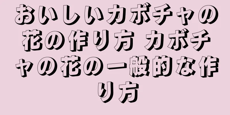 おいしいカボチャの花の作り方 カボチャの花の一般的な作り方