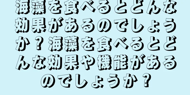海藻を食べるとどんな効果があるのでしょうか？海藻を食べるとどんな効果や機能があるのでしょうか？
