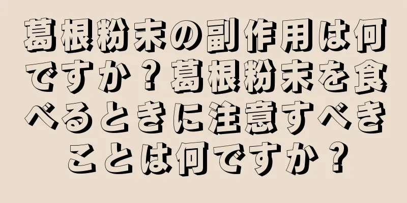 葛根粉末の副作用は何ですか？葛根粉末を食べるときに注意すべきことは何ですか？