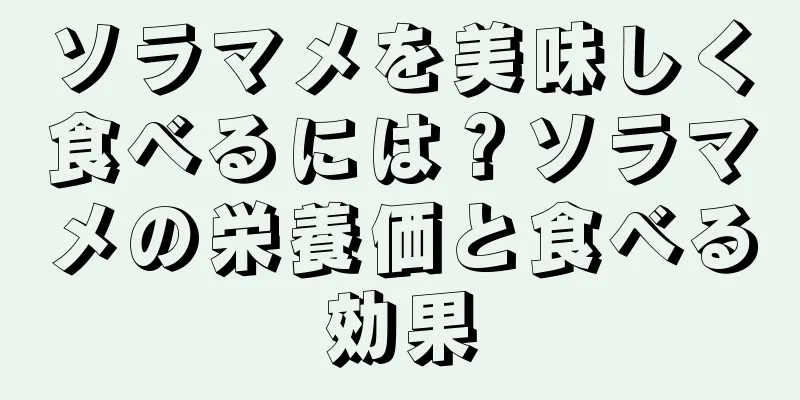 ソラマメを美味しく食べるには？ソラマメの栄養価と食べる効果