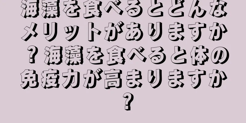 海藻を食べるとどんなメリットがありますか？海藻を食べると体の免疫力が高まりますか？