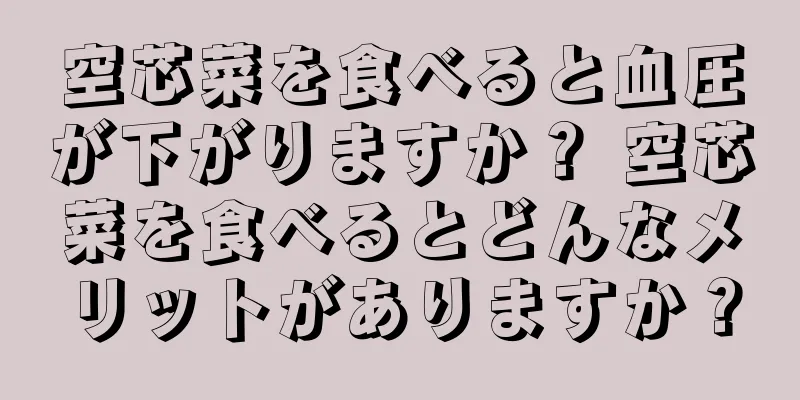 空芯菜を食べると血圧が下がりますか？ 空芯菜を食べるとどんなメリットがありますか？