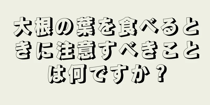 大根の葉を食べるときに注意すべきことは何ですか？